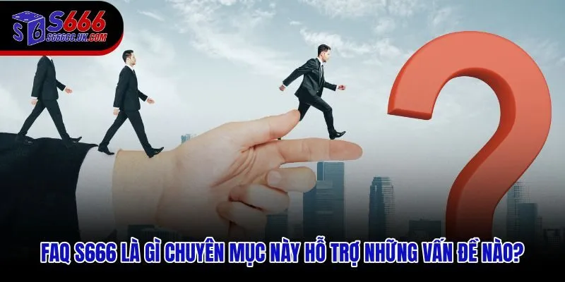 Chuyên mục FAQ S666 hỗ trợ tra cứu hướng dẫn theo tình huống thực tế
