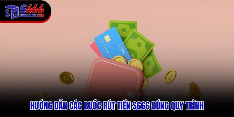 Quy trình rút tiền S666 đúng thứ tự từ xác minh đến xác nhận lệnh