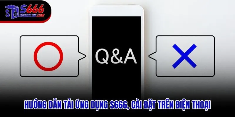FAQ S666 hướng dẫn tải ứng dụng phù hợp Android lẫn iOS
